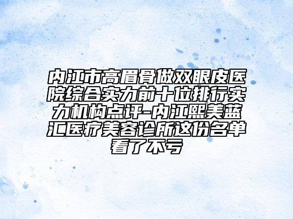 內(nèi)江市高眉骨做雙眼皮醫(yī)院綜合實(shí)力前十位排行實(shí)力機(jī)構(gòu)點(diǎn)評(píng)-內(nèi)江熙美藍(lán)匯醫(yī)療美容診所這份名單看了不虧