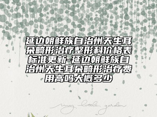 延邊朝鮮族自治州天生耳朵畸形治療整形科價格表標(biāo)準更新-延邊朝鮮族自治州天生耳朵畸形治療費用高嗎大概多少