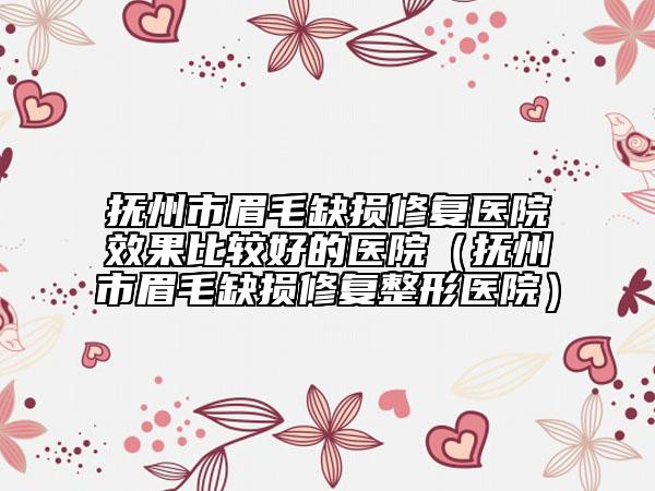 撫州市眉毛缺損修復(fù)醫(yī)院效果比較好的醫(yī)院（撫州市眉毛缺損修復(fù)整形醫(yī)院）