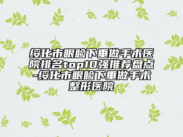 綏化市眼瞼下垂做手術(shù)醫(yī)院排名top10強(qiáng)推薦盤(pán)點(diǎn)-綏化市眼瞼下垂做手術(shù)整形醫(yī)院