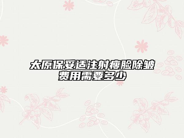 太原保妥適注射瘦臉除皺費(fèi)用需要多少