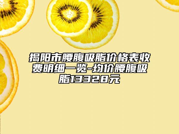 揭陽市腰腹吸脂價格表收費明細一覽-均價腰腹吸脂13328元
