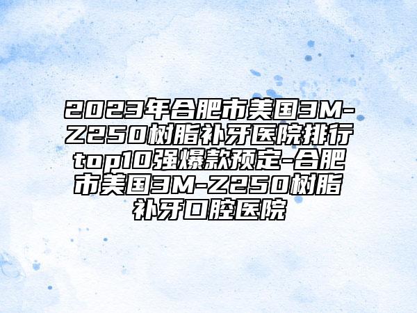 2023年合肥市美國3M-Z250樹脂補牙醫(yī)院排行top10強爆款預(yù)定-合肥市美國3M-Z250樹脂補牙口腔醫(yī)院