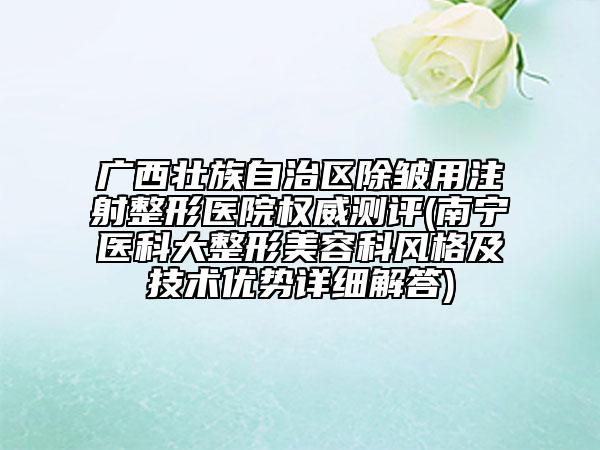 廣西壯族自治區(qū)除皺用注射整形醫(yī)院權威測評(南寧醫(yī)科大整形美容科風格及技術優(yōu)勢詳細解答)
