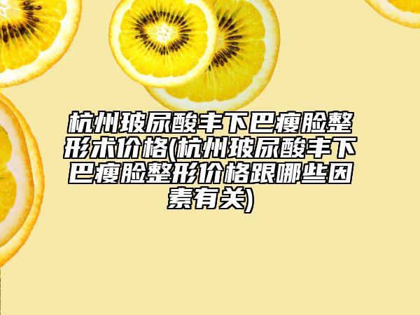 杭州玻尿酸豐下巴瘦臉整形術(shù)價格(杭州玻尿酸豐下巴瘦臉整形價格跟哪些因素有關(guān))