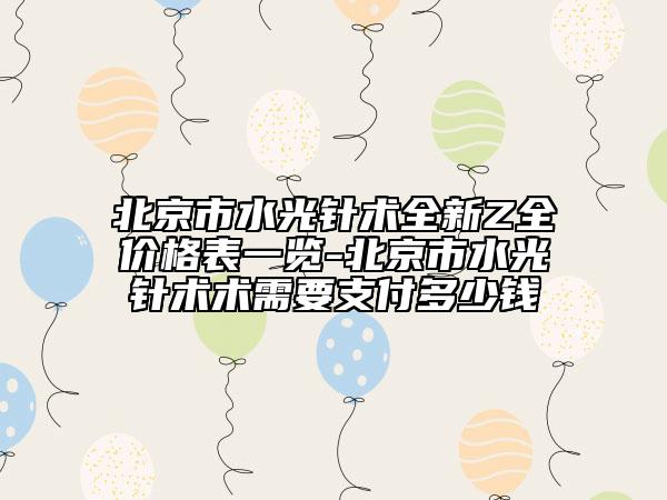 北京市水光針術全新Z全價格表一覽-北京市水光針術術需要支付多少錢