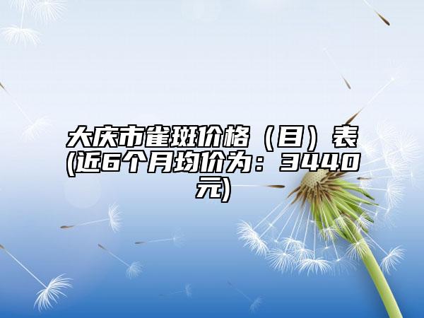 大慶市雀斑價(jià)格（目）表(近6個(gè)月均價(jià)為：3440元)