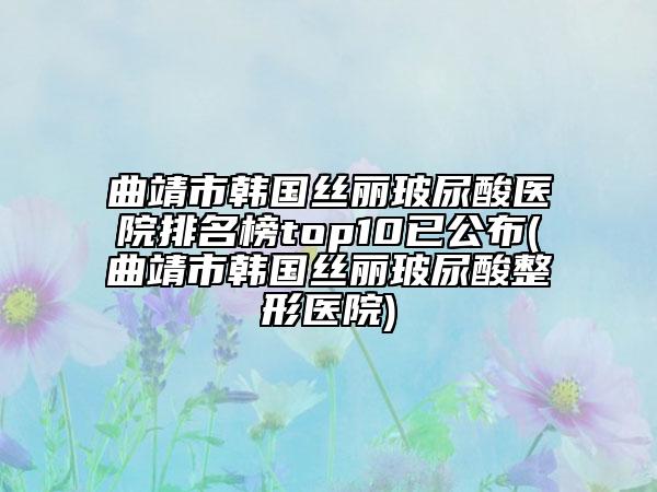 曲靖市韓國絲麗玻尿酸醫(yī)院排名榜top10已公布(曲靖市韓國絲麗玻尿酸整形醫(yī)院)