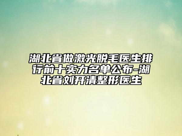 湖北省做激光脫毛醫(yī)生排行前十實(shí)力名單公布-湖北省劉開清整形醫(yī)生