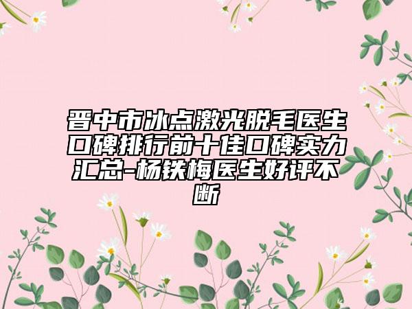 晉中市冰點(diǎn)激光脫毛醫(yī)生口碑排行前十佳口碑實(shí)力匯總-楊鐵梅醫(yī)生好評(píng)不斷