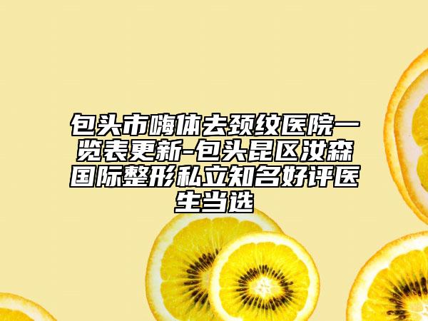 包頭市嗨體去頸紋醫(yī)院一覽表更新-包頭昆區(qū)汝森國際整形私立知名好評醫(yī)生當選