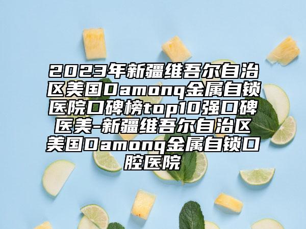 2023年新疆維吾爾自治區(qū)美國Damonq金屬自鎖醫(yī)院口碑榜top10強(qiáng)口碑醫(yī)美-新疆維吾爾自治區(qū)美國Damonq金屬自鎖口腔醫(yī)院