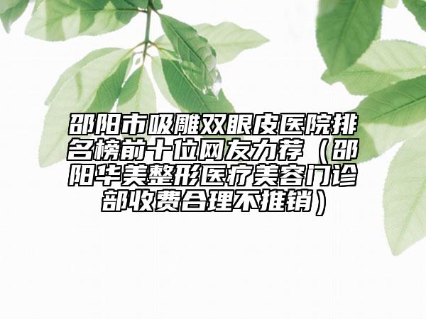邵陽市吸雕雙眼皮醫(yī)院排名榜前十位網(wǎng)友力薦（邵陽華美整形醫(yī)療美容門診部收費合理不推銷）