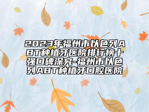 2023年福州市以色列ABT種植牙醫(yī)院排行榜十強(qiáng)口碑深究-福州市以色列ABT種植牙口腔醫(yī)院