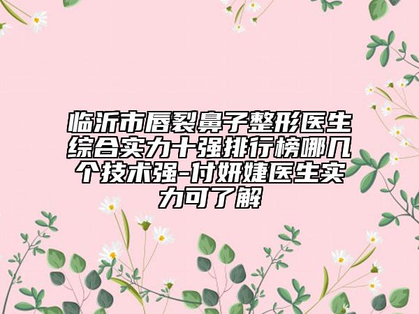 臨沂市唇裂鼻子整形醫(yī)生綜合實力十強排行榜哪幾個技術(shù)強-付妍婕醫(yī)生實力可了解