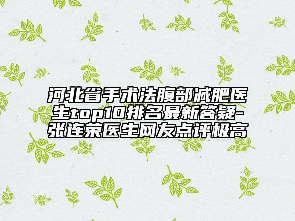 河北省手術(shù)法腹部減肥醫(yī)生top10排名最新答疑-張連榮醫(yī)生網(wǎng)友點評極高