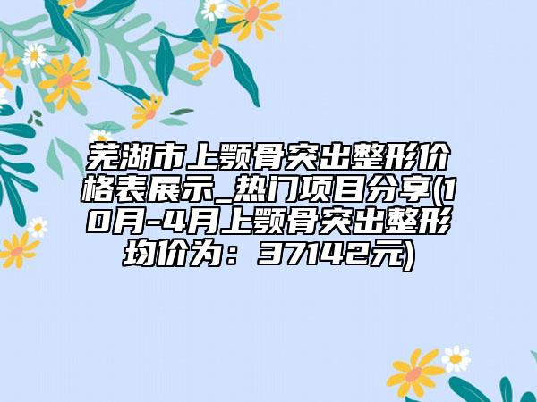 蕪湖市上顎骨突出整形價格表展示_熱門項目分享(10月-4月上顎骨突出整形均價為:37142元)