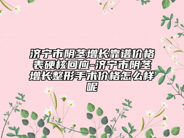 濟(jì)寧市陰莖增長(zhǎng)靠譜價(jià)格表硬核回應(yīng)-濟(jì)寧市陰莖增長(zhǎng)整形手術(shù)價(jià)格怎么樣呢