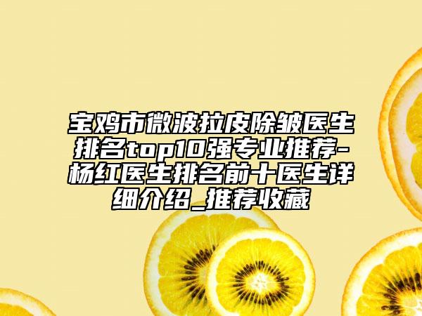 寶雞市微波拉皮除皺醫(yī)生排名top10強專業(yè)推薦-楊紅醫(yī)生排名前十醫(yī)生詳細介紹_推薦收藏