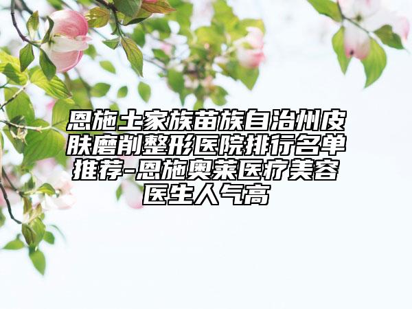 恩施土家族苗族自治州皮膚磨削整形醫(yī)院排行名單推薦-恩施奧萊醫(yī)療美容醫(yī)生人氣高