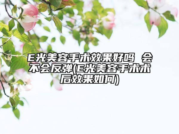 E光美容手術(shù)效果好嗎 會不會反彈(E光美容手術(shù)術(shù)后效果如何)