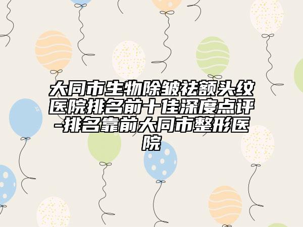 大同市生物除皺祛額頭紋醫(yī)院排名前十佳深度點(diǎn)評(píng)-排名靠前大同市整形醫(yī)院