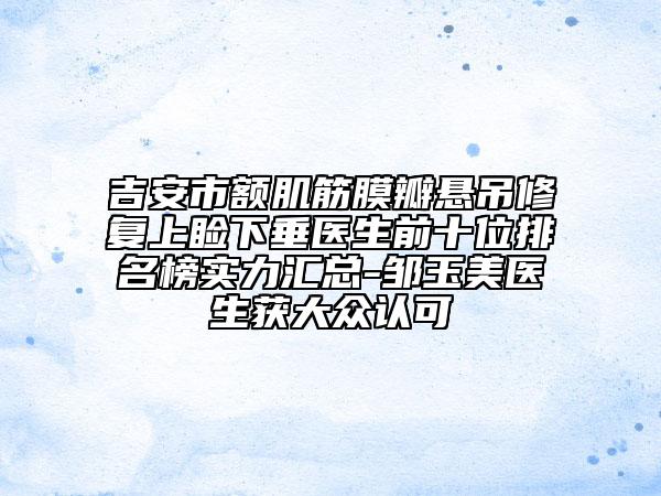 吉安市額肌筋膜瓣懸吊修復(fù)上瞼下垂醫(yī)生前十位排名榜實(shí)力匯總-鄒玉美醫(yī)生獲大眾認(rèn)可