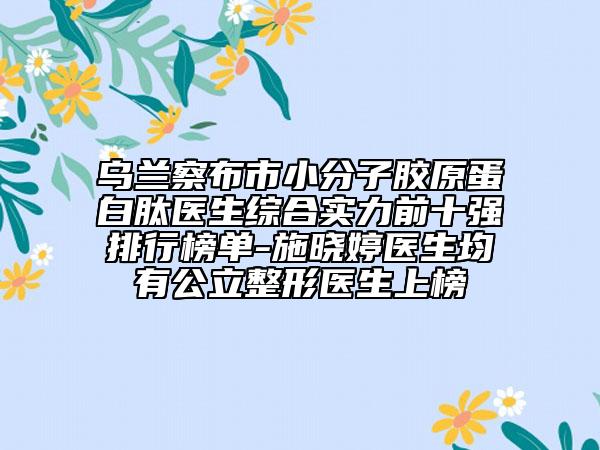 烏蘭察布市小分子膠原蛋白肽醫(yī)生綜合實(shí)力前十強(qiáng)排行榜單-施曉婷醫(yī)生均有公立整形醫(yī)生上榜