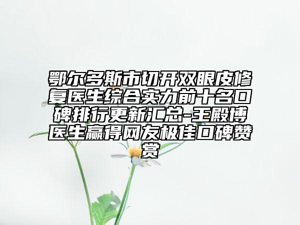 鄂爾多斯市切開雙眼皮修復(fù)醫(yī)生綜合實(shí)力前十名口碑排行更新匯總-王殿博醫(yī)生贏得網(wǎng)友極佳口碑贊賞