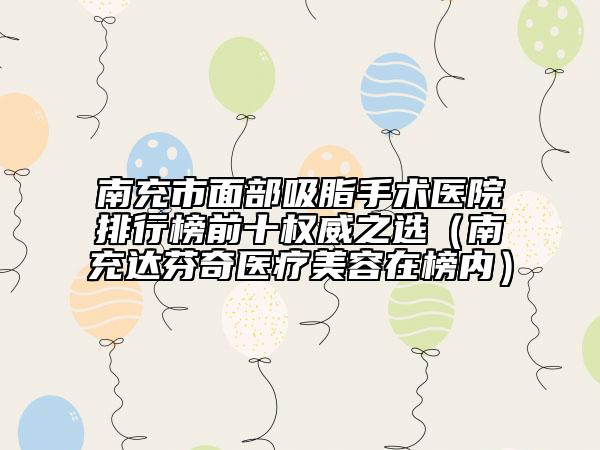 南充市面部吸脂手術(shù)醫(yī)院排行榜前十權(quán)威之選（南充達芬奇醫(yī)療美容在榜內(nèi)）