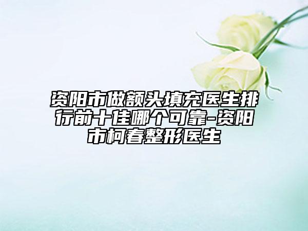 資陽市做額頭填充醫(yī)生排行前十佳哪個可靠-資陽市柯春整形醫(yī)生