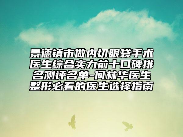 景德鎮(zhèn)市做內(nèi)切眼袋手術(shù)醫(yī)生綜合實(shí)力前十口碑排名測評名單-何林華醫(yī)生整形必看的醫(yī)生選擇指南