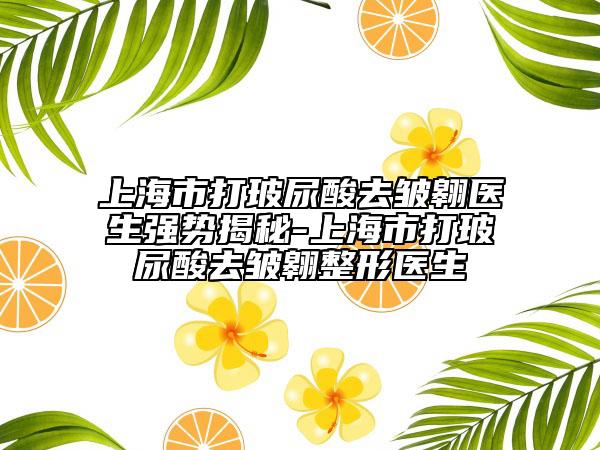 上海市打玻尿酸去皺翱醫(yī)生強(qiáng)勢揭秘-上海市打玻尿酸去皺翱整形醫(yī)生