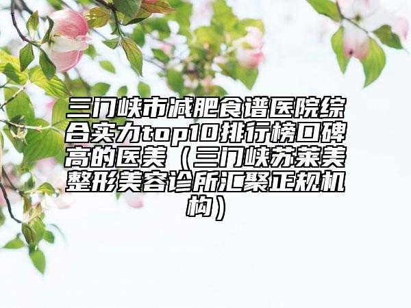 三門峽市減肥食譜醫(yī)院綜合實(shí)力top10排行榜口碑高的醫(yī)美（三門峽蘇萊美整形美容診所匯聚正規(guī)機(jī)構(gòu)）