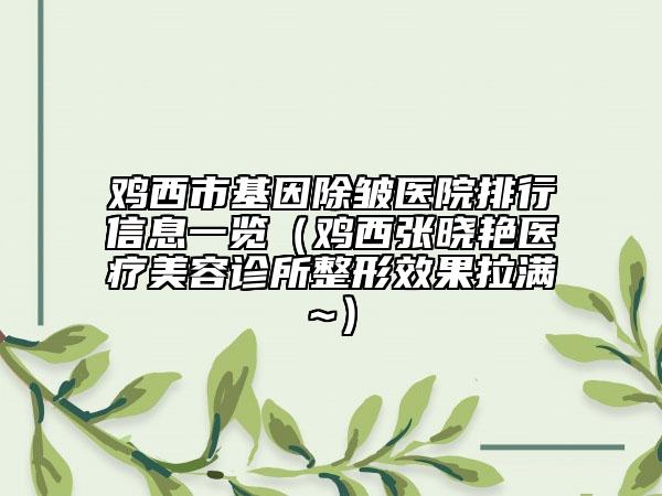 雞西市基因除皺醫(yī)院排行信息一覽（雞西張曉艷醫(yī)療美容診所整形效果拉滿~）