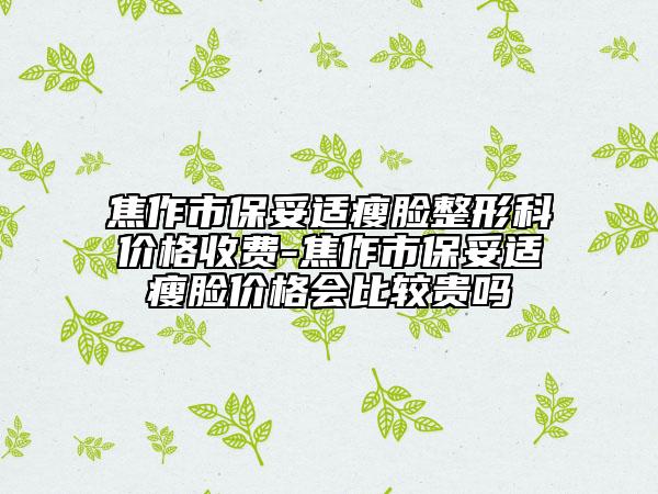 焦作市保妥適瘦臉整形科價格收費-焦作市保妥適瘦臉價格會比較貴嗎
