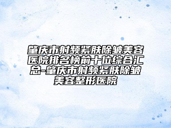 肇慶市射頻緊膚除皺美容醫(yī)院排名榜前十位綜合匯總-肇慶市射頻緊膚除皺美容整形醫(yī)院
