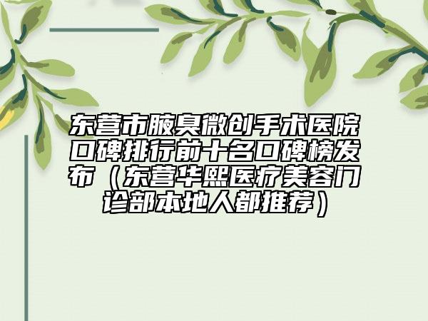 東營市腋臭微創(chuàng)手術(shù)醫(yī)院口碑排行前十名口碑榜發(fā)布（東營華熙醫(yī)療美容門診部本地人都推薦）