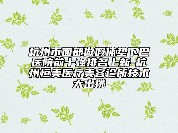 杭州市面部做假體墊下巴醫(yī)院前十強(qiáng)排名上新-杭州恒美醫(yī)療美容診所技術(shù)太出挑
