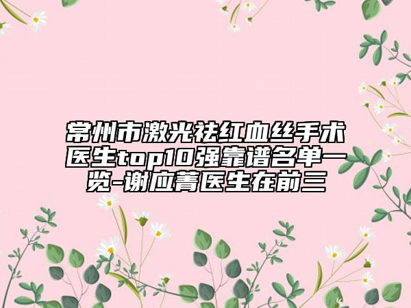 常州市激光祛紅血絲手術(shù)醫(yī)生top10強(qiáng)靠譜名單一覽-謝應(yīng)菁醫(yī)生在前三