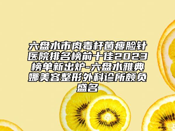 六盤水市肉毒桿菌瘦臉針醫(yī)院排名榜前十佳2023榜單新出爐-六盤水雅典娜美容整形外科診所頗負(fù)盛名