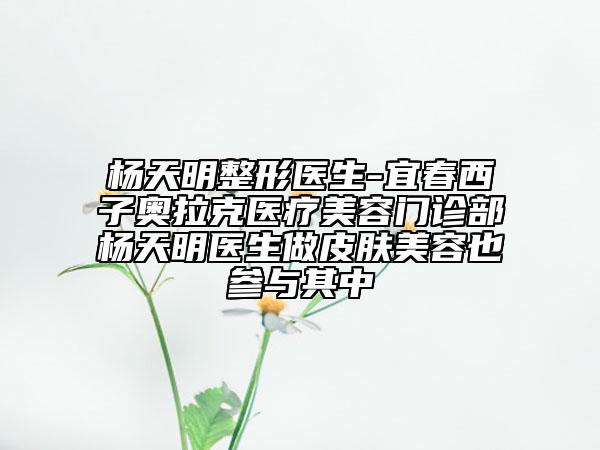 楊天明整形醫(yī)生-宜春西子奧拉克醫(yī)療美容門診部楊天明醫(yī)生做皮膚美容也參與其中