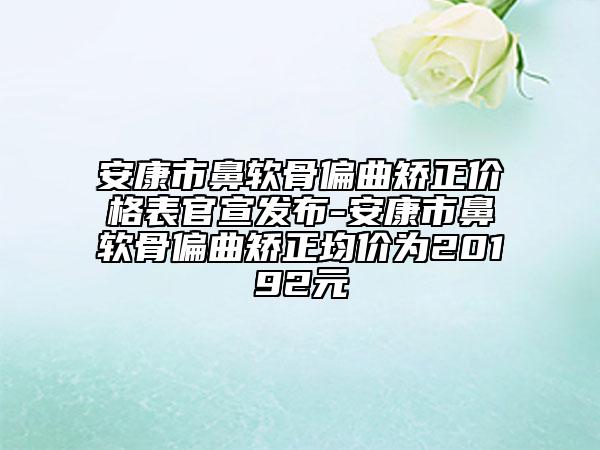 安康市鼻軟骨偏曲矯正價格表官宣發(fā)布-安康市鼻軟骨偏曲矯正均價為20192元