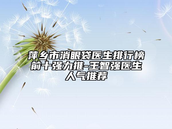萍鄉(xiāng)市消眼袋醫(yī)生排行榜前十強(qiáng)力推-王智強(qiáng)醫(yī)生人氣推薦