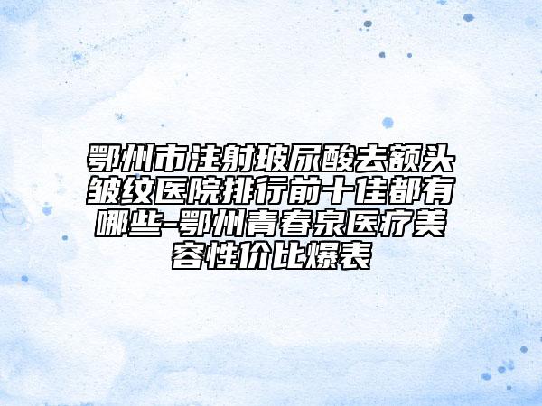 鄂州市注射玻尿酸去額頭皺紋醫(yī)院排行前十佳都有哪些-鄂州青春泉醫(yī)療美容性價比爆表