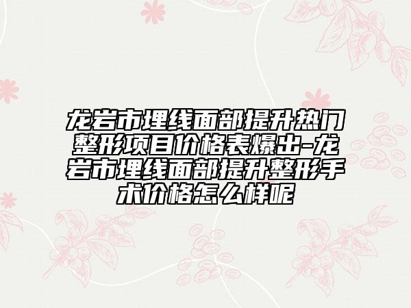 龍巖市埋線面部提升熱門整形項(xiàng)目?jī)r(jià)格表爆出-龍巖市埋線面部提升整形手術(shù)價(jià)格怎么樣呢