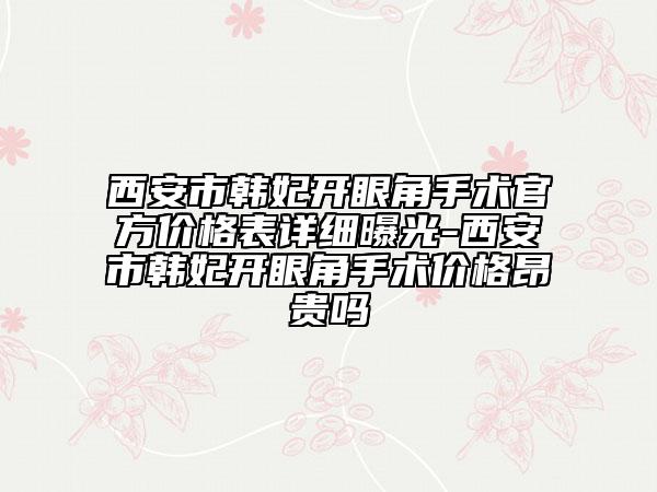 西安市韓妃開眼角手術(shù)官方價(jià)格表詳細(xì)曝光-西安市韓妃開眼角手術(shù)價(jià)格昂貴嗎