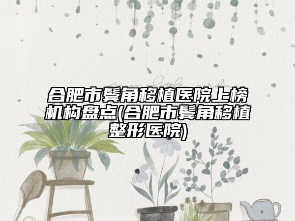 合肥市鬢角移植醫(yī)院上榜機構(gòu)盤點(合肥市鬢角移植整形醫(yī)院)