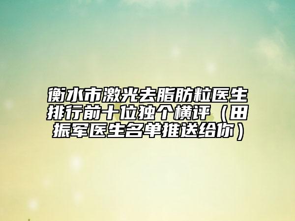 衡水市激光去脂肪粒醫(yī)生排行前十位獨(dú)個(gè)橫評（田振軍醫(yī)生名單推送給你）