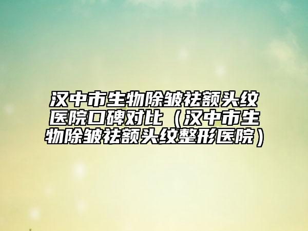 漢中市生物除皺祛額頭紋醫(yī)院口碑對比（漢中市生物除皺祛額頭紋整形醫(yī)院）